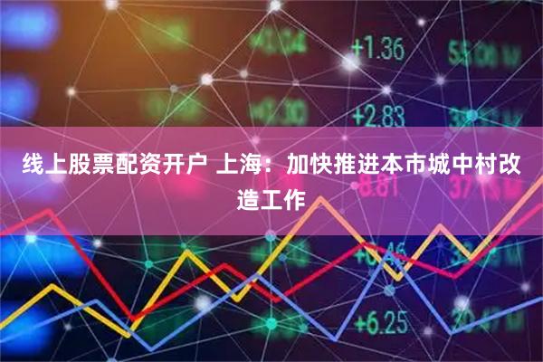 线上股票配资开户 上海：加快推进本市城中村改造工作