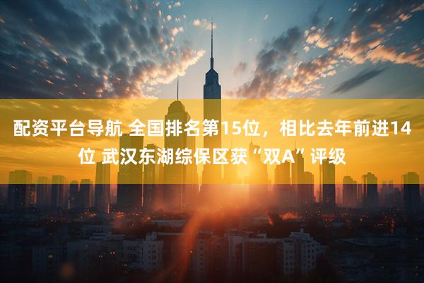 配资平台导航 全国排名第15位，相比去年前进14位 武汉东湖综保区获“双A”评级