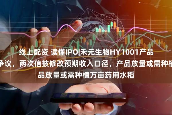 线上配资 读懂IPO|禾元生物HY1001产品商业化存合规争议，两次信披修改预期收入口径，产品放量或需种植万亩药用水稻