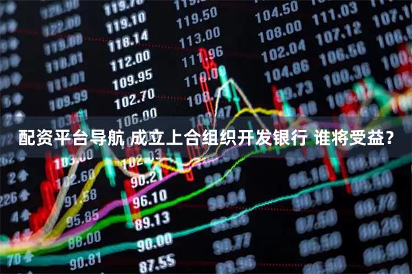 配资平台导航 成立上合组织开发银行 谁将受益？