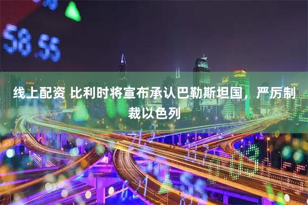 线上配资 比利时将宣布承认巴勒斯坦国，严厉制裁以色列