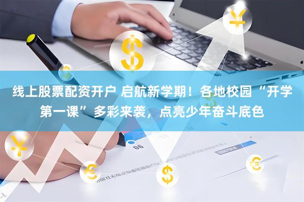 线上股票配资开户 启航新学期！各地校园 “开学第一课” 多彩来袭，点亮少年奋斗底色