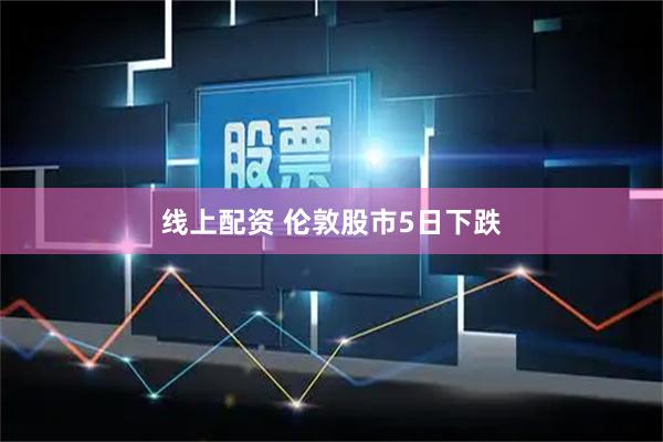 线上配资 伦敦股市5日下跌