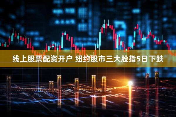 线上股票配资开户 纽约股市三大股指5日下跌