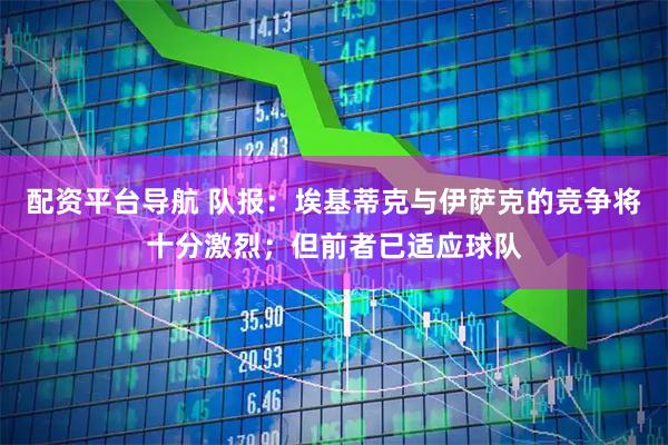 配资平台导航 队报：埃基蒂克与伊萨克的竞争将十分激烈；但前者已适应球队