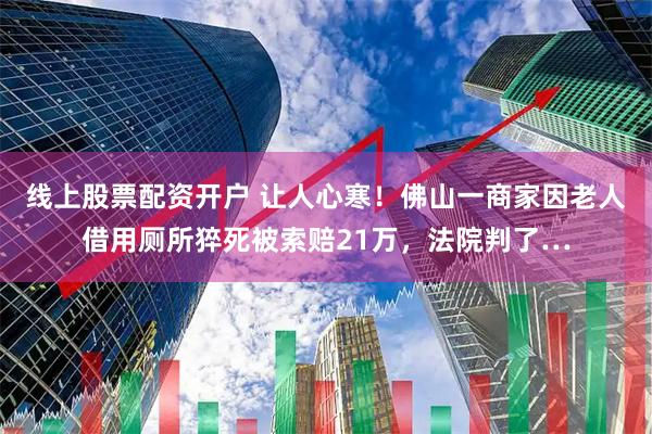 线上股票配资开户 让人心寒！佛山一商家因老人借用厕所猝死被索赔21万，法院判了…