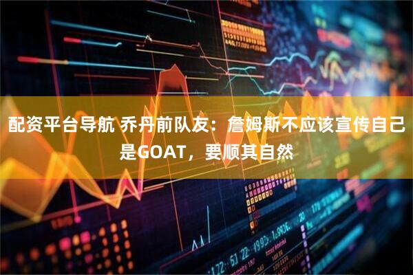 配资平台导航 乔丹前队友：詹姆斯不应该宣传自己是GOAT，要顺其自然