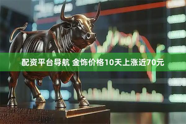 配资平台导航 金饰价格10天上涨近70元