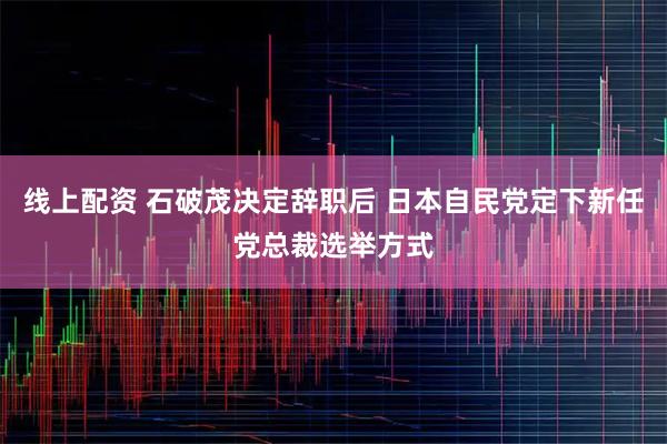 线上配资 石破茂决定辞职后 日本自民党定下新任党总裁选举方式