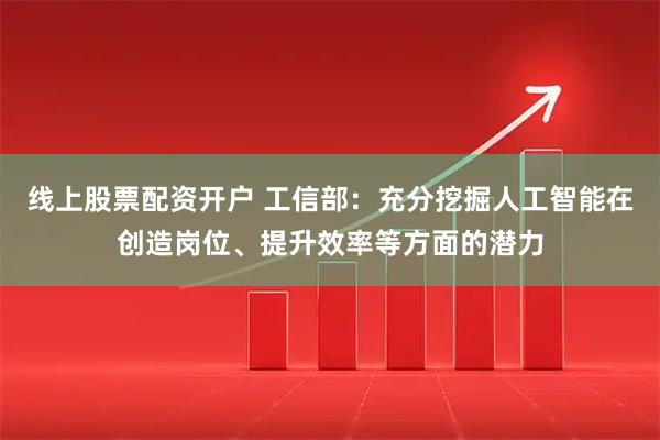 线上股票配资开户 工信部：充分挖掘人工智能在创造岗位、提升效率等方面的潜力
