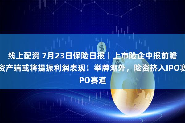 线上配资 7月23日保险日报丨上市险企中报前瞻，资产端或将提振利润表现！举牌潮外，险资挤入IPO赛道