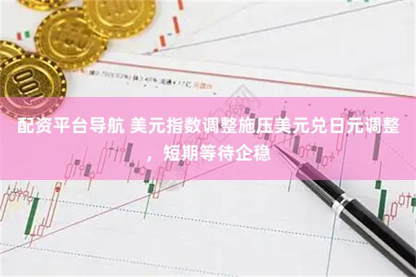 配资平台导航 美元指数调整施压美元兑日元调整，短期等待企稳