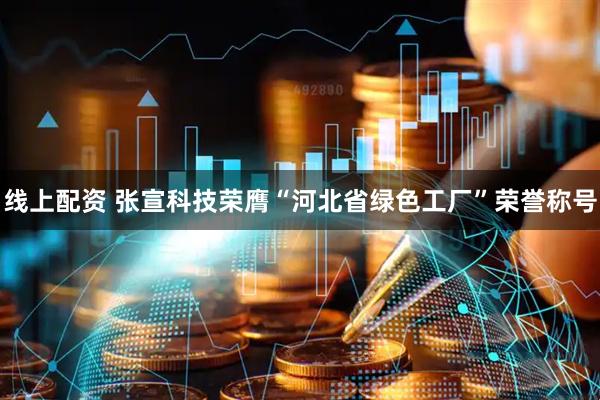 线上配资 张宣科技荣膺“河北省绿色工厂”荣誉称号
