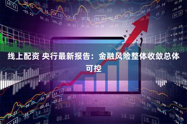 线上配资 央行最新报告：金融风险整体收敛总体可控