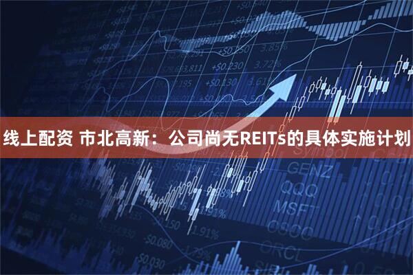 线上配资 市北高新：公司尚无REITs的具体实施计划