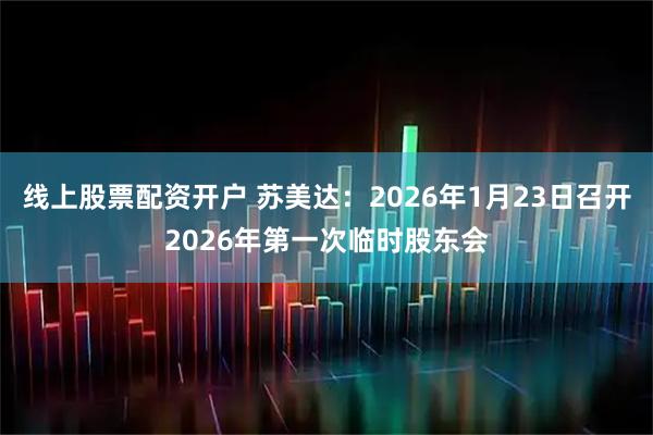线上股票配资开户 苏美达：2026年1月23日召开2026年第一次临时股东会
