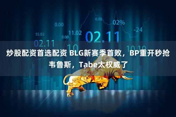 炒股配资首选配资 BLG新赛季首败，BP重开秒抢韦鲁斯，Tabe太权威了