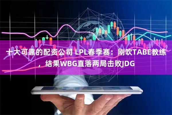 十大可靠的配资公司 LPL春季赛：刚吹TABE教练，结果WBG直落两局击败JDG