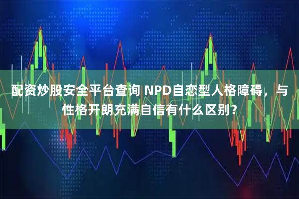 配资炒股安全平台查询 NPD自恋型人格障碍，与性格开朗充满自信有什么区别？
