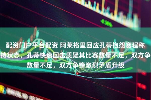 配资门户平台配资 阿莱格里回应孔蒂抱怨赛程称多踢比赛才能保持状态，孔蒂快速回击质疑其比赛数量不足，双方争锋激烈矛盾升级