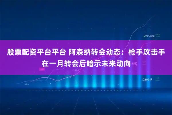 股票配资平台平台 阿森纳转会动态：枪手攻击手在一月转会后暗示未来动向