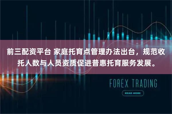 前三配资平台 家庭托育点管理办法出台，规范收托人数与人员资质促进普惠托育服务发展。