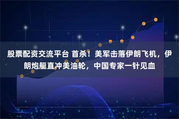 股票配资交流平台 首杀！美军击落伊朗飞机，伊朗炮艇直冲美油轮，中国专家一针见血