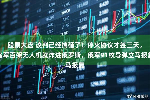 股票大盘 谈判已经搞砸了！停火协议才签三天，乌军百架无人机就炸进俄罗斯，俄军91枚导弹立马报复