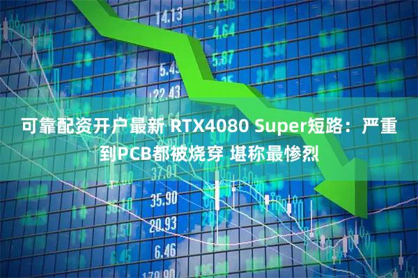 可靠配资开户最新 RTX4080 Super短路：严重到PCB都被烧穿 堪称最惨烈
