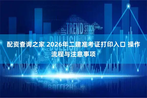 配资查询之家 2026年二建准考证打印入口 操作流程与注意事项