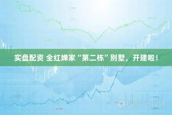 实盘配资 全红婵家“第二栋”别墅，开建啦！