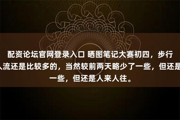 配资论坛官网登录入口 晒图笔记大赛初四，步行街这边的人流还是比较多的，当然较前两天略少了一些，但还是人来人往。