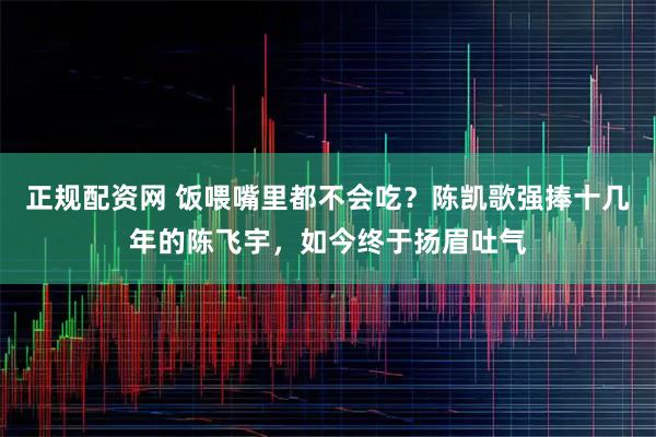 正规配资网 饭喂嘴里都不会吃？陈凯歌强捧十几年的陈飞宇，如今终于扬眉吐气