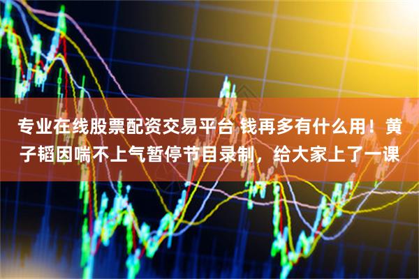 专业在线股票配资交易平台 钱再多有什么用！黄子韬因喘不上气暂停节目录制，给大家上了一课