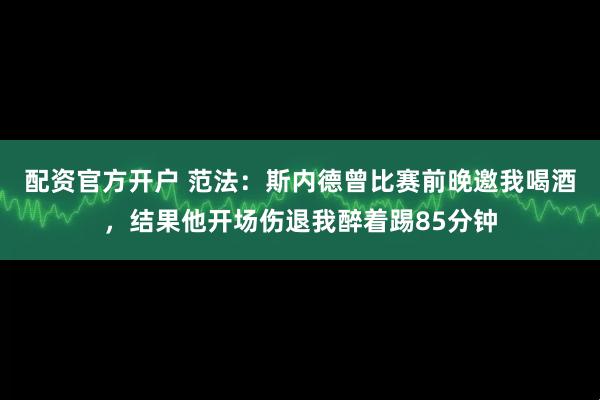 配资官方开户 范法：斯内德曾比赛前晚邀我喝酒，结果他开场伤退我醉着踢85分钟