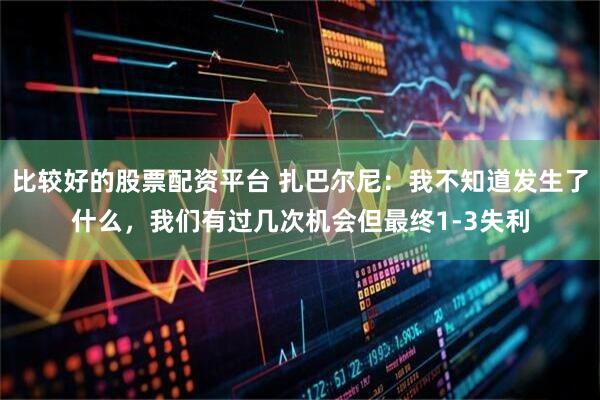 比较好的股票配资平台 扎巴尔尼：我不知道发生了什么，我们有过几次机会但最终1-3失利