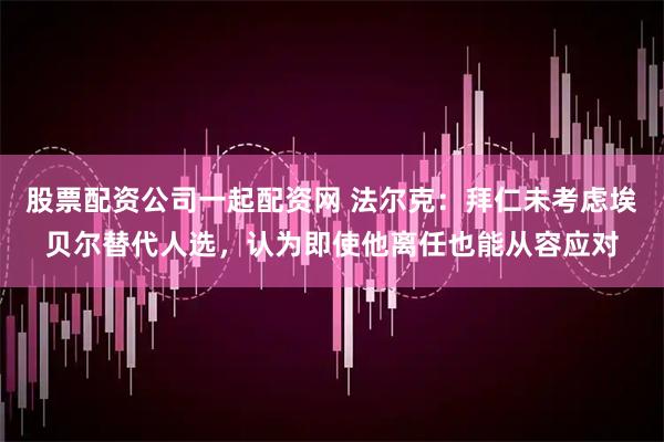 股票配资公司一起配资网 法尔克：拜仁未考虑埃贝尔替代人选，认为即使他离任也能从容应对