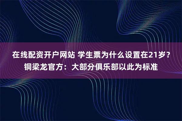 在线配资开户网站 学生票为什么设置在21岁？铜梁龙官方：大部分俱乐部以此为标准