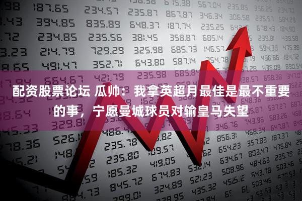 配资股票论坛 瓜帅：我拿英超月最佳是最不重要的事，宁愿曼城球员对输皇马失望