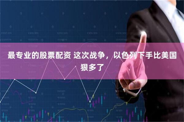 最专业的股票配资 这次战争，以色列下手比美国狠多了