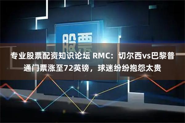 专业股票配资知识论坛 RMC：切尔西vs巴黎普通门票涨至72英镑，球迷纷纷抱怨太贵