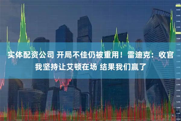 实体配资公司 开局不佳仍被重用！雷迪克：收官我坚持让艾顿在场 结果我们赢了