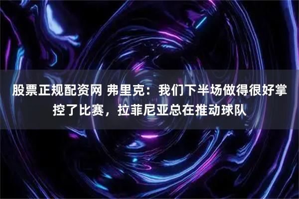 股票正规配资网 弗里克：我们下半场做得很好掌控了比赛，拉菲尼亚总在推动球队