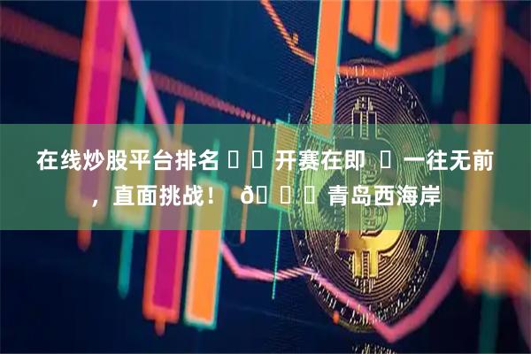 在线炒股平台排名 ⚔️开赛在即  ⚡一往无前，直面挑战！  🆚青岛西海岸