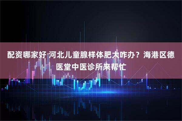 配资哪家好 河北儿童腺样体肥大咋办？海港区德医堂中医诊所来帮忙
