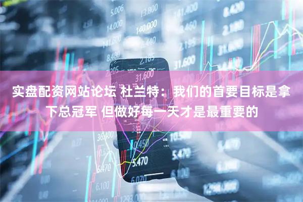 实盘配资网站论坛 杜兰特：我们的首要目标是拿下总冠军 但做好每一天才是最重要的