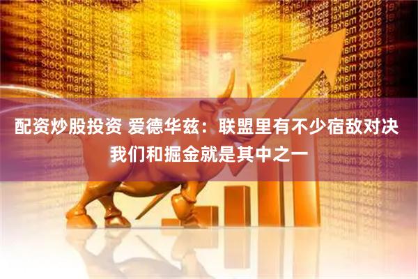 配资炒股投资 爱德华兹：联盟里有不少宿敌对决 我们和掘金就是其中之一