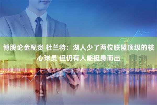 博股论金配资 杜兰特：湖人少了两位联盟顶级的核心球员 但仍有人能挺身而出