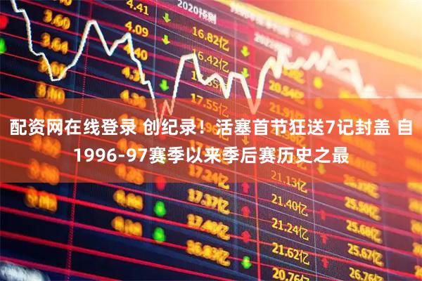 配资网在线登录 创纪录！活塞首节狂送7记封盖 自1996-97赛季以来季后赛历史之最