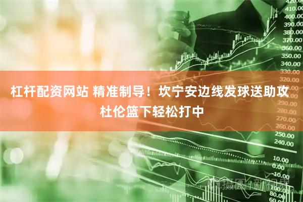 杠杆配资网站 精准制导！坎宁安边线发球送助攻 杜伦篮下轻松打中